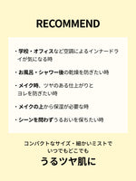 RECOMMEND

・学校・オフィスなど空調によるインナードライが気になる時

・お風呂・シャワー後の乾燥を防ぎたい時

・メイク時、ツヤのある仕上がりと
ヨレを防ぎたい時

・メイクの上から保湿が必要な時

・シーンを問わずうるおいを保ちたい時

コンパクトなサイズ・細かいミストで
いつでもどこでも
うるツヤ肌に