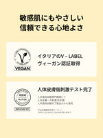 敏感肌にもやさしい
信頼できる心地よさ

イタリアのV – LABEL
ヴィーガン認証取得

人体皮膚一次刺激性(低刺激)
人体適用試験完了
人体適用試験専門機関にて
人体皮膚一次刺激(低刺激)
人体適用試験完了製品のみを販売

*P&K皮膚臨床研究センター/2024.11.25-2024.11.28/34名/個人差あり