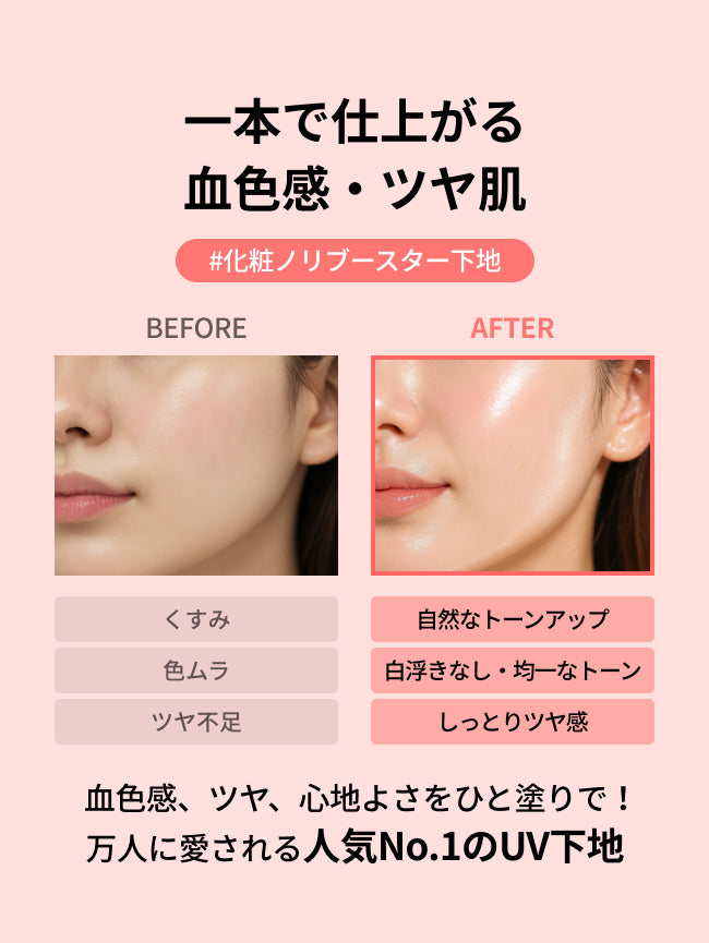 一本で仕上がる
血色感・ツヤ肌
#化粧ノリブースター下地

くすみ
自然なトーンアップ

色ムラ
白浮きなし・均一なトーン

ツヤ不足
しっとりツヤ感

血色感、ツヤ、心地よさをひと塗りで！
万人に愛される人気No.1のUV下地