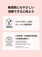 敏感肌にもやさしい
信頼できる心地よさ

イタリアのV – LABEL
ヴィーガン認証取得

人体皮膚一次刺激性(低刺激)
人体適用試験完了

人体適用試験専門機関にて
人体皮膚一次刺激(低刺激)
人体適用試験完了製品のみを販売
*P&K皮膚臨床研究センター/2021.07.14-2021.07.16/33名/個人差あり

