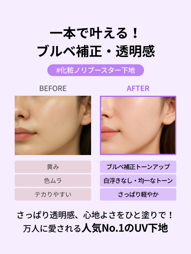 一本で叶える！
ブルベ補正・透明感
#化粧ノリブースター下地

黄み
ブルベ補正トーンアップ

色ムラ
白浮きなし・均一なトーン

テカりやすい
さっぱり軽やか

さっぱり透明感、心地よさをひと塗りで！
万人に愛される人気No.1のUV下地
