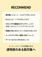 RECOMMEND

・紫外線によるシミ、そばかすが気になる方

・肌のゆらぎ、くすみが気になる方

・スキンケアの最後のステップでしっかり
　保湿しながらエイジングケアをしたい方

・刺激の少ない真のビタミン乳液をお探しの方

・トーンケアと同時に保湿も重視したい方

・アーリーエイジングを始めたい方

トーン・ハリ・ツヤを同時に叶え透明感のある肌印象へ
