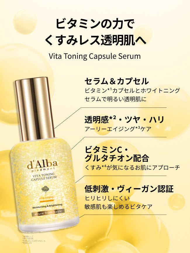 ビタミンの力で
くすみレス透明肌へ
Vita Toning Capsule Serum

セラム＆カプセル
ビタミン*¹カプセルとホワイトニング
セラムで明るい透明肌に

透明感*²・ツヤ・ハリ
アーリーエイジング*³ケア

ビタミンC・
グルタチオン配合
くすみ*⁴が気になるお肌にアプローチ

低刺激・ヴィーガン認証
ヒリヒリしにくい
敏感肌も楽しめるビタケア

*¹保湿剤として
*²潤いのある肌
*³年齢に応じたお手入れのこと
*⁴乾燥による

