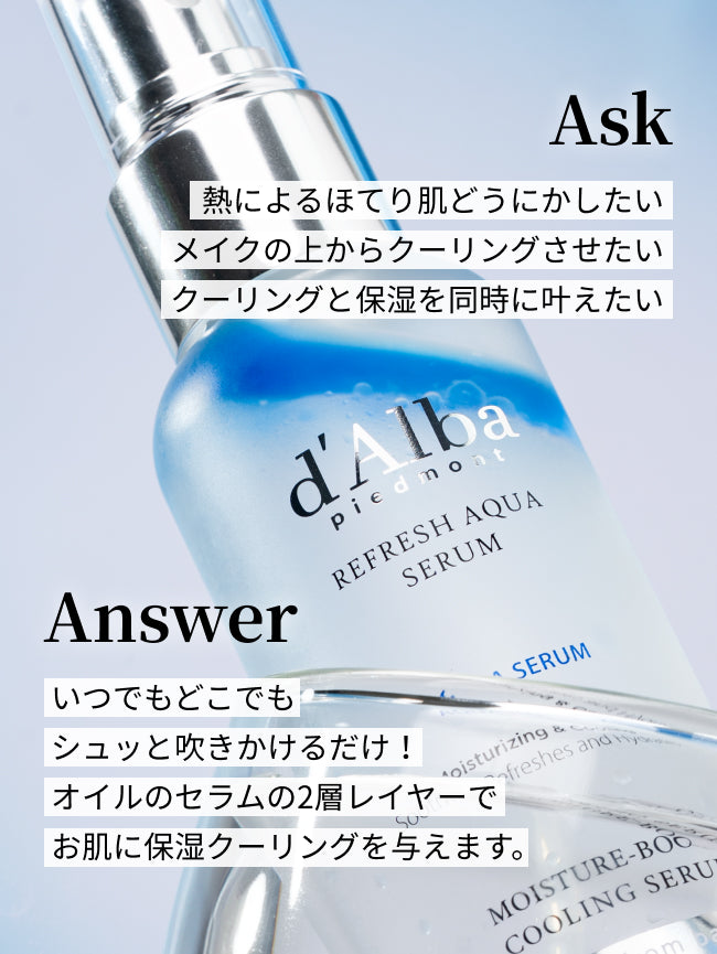 Ask
熱によるほてり肌どうにかしたい
メイクの上からクーリングさせたい
クーリングと保湿を同時に叶えたい

Answer
いつでもどこでも
シュッと吹きかけるだけ！
オイルのセラムの2層レイヤーで
お肌に保湿クーリングを与えます。